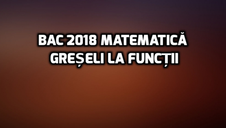 BAC 2018 matematică - La ce au greșit elevii